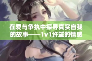在爱与争执中探寻真实自我的故事——1v1许笙的情感旅程