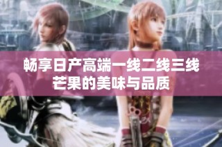 畅享日产高端一线二线三线芒果的美味与品质