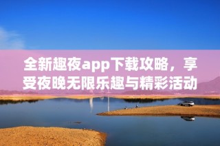 全新趣夜app下载攻略，享受夜晚无限乐趣与精彩活动