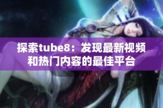 探索tube8：发现最新视频和热门内容的最佳平台