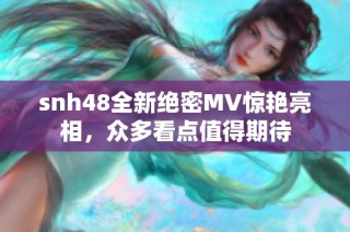 snh48全新绝密MV惊艳亮相，众多看点值得期待