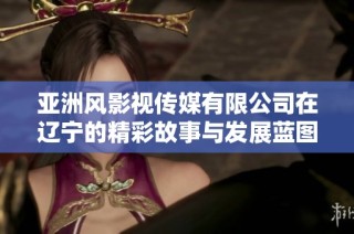 亚洲风影视传媒有限公司在辽宁的精彩故事与发展蓝图