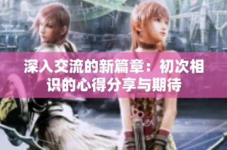 深入交流的新篇章：初次相识的心得分享与期待