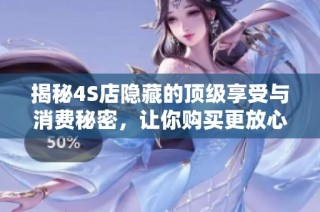 揭秘4S店隐藏的顶级享受与消费秘密，让你购买更放心