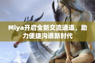 Miya开启全新交流通道，助力便捷沟通新时代