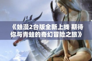 《蛙漫2台版全新上线 期待你与青蛙的奇幻冒险之旅》