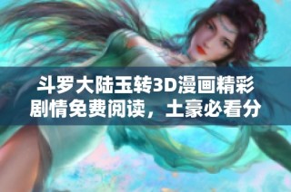 斗罗大陆玉转3D漫画精彩剧情免费阅读，土豪必看分享！