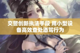 交警创新执法手段 用小型设备高效查处酒驾行为