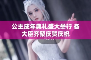 公主成年典礼盛大举行 各大臣齐聚庆贺庆祝