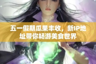 五一假期瓜果丰收，新IP地址带你畅游美食世界