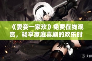 《妻妾一家欢》免费在线观赏，畅享家庭喜剧的欢乐时光
