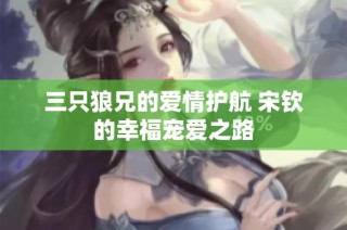 三只狼兄的爱情护航 宋钦的幸福宠爱之路