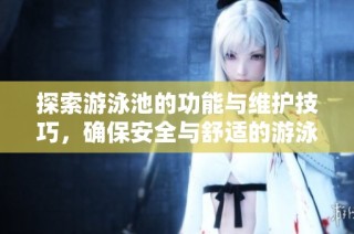 探索游泳池的功能与维护技巧，确保安全与舒适的游泳体验