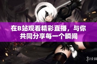 在B站观看精彩直播，与你共同分享每一个瞬间