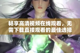 畅享高清视频在线观看，无需下载直接观看的最佳选择
