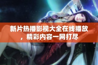新片热播影视大全在线播放，精彩内容一网打尽