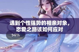 遇到个性强势的相亲对象，恋爱之路该如何应对