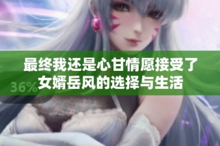 最终我还是心甘情愿接受了女婿岳风的选择与生活
