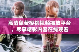 高清免费樱桃视频播放平台，尽享精彩内容在线观看