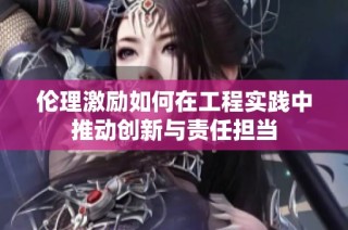 伦理激励如何在工程实践中推动创新与责任担当