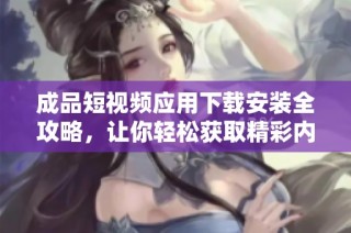 成品短视频应用下载安装全攻略，让你轻松获取精彩内容