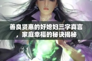 善良贤惠的好媳妇三字真言，家庭幸福的秘诀揭秘