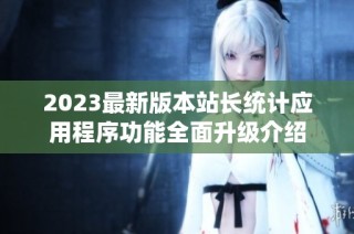 2023最新版本站长统计应用程序功能全面升级介绍