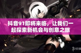 抖音91即将来临，让我们一起探索新机会与创意之旅