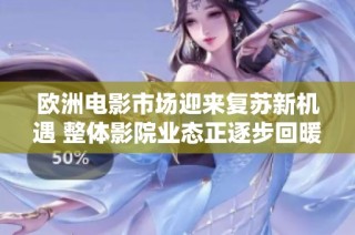欧洲电影市场迎来复苏新机遇 整体影院业态正逐步回暖