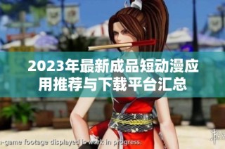 2023年最新成品短动漫应用推荐与下载平台汇总