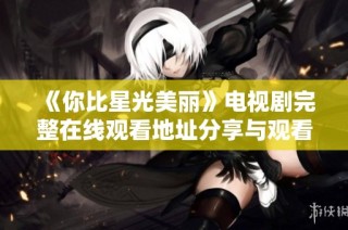 《你比星光美丽》电视剧完整在线观看地址分享与观看攻略