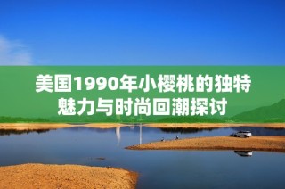 美国1990年小樱桃的独特魅力与时尚回潮探讨