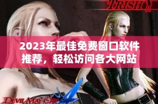 2023年最佳免费窗口软件推荐，轻松访问各大网站