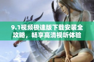 9.1视频极速版下载安装全攻略，畅享高清视听体验