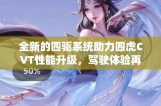 全新的四驱系统助力四虎CVT性能升级，驾驶体验再提升