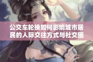 公交车轮换如何影响城市居民的人际交往方式与社交圈拓展