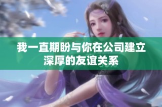 我一直期盼与你在公司建立深厚的友谊关系