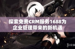 探索免费CRM服务1688为企业管理带来的新机遇
