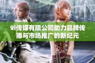 9i传媒有限公司助力品牌传播与市场推广的新纪元