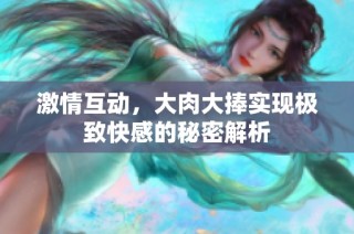 激情互动，大肉大捧实现极致快感的秘密解析