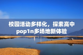 校园活动多样化，探索高中pop1n多场地新体验