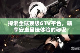 探索全球顶级GTV平台，畅享安卓最佳体验的秘密