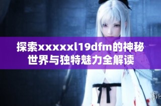 探索xxxxxl19dfm的神秘世界与独特魅力全解读