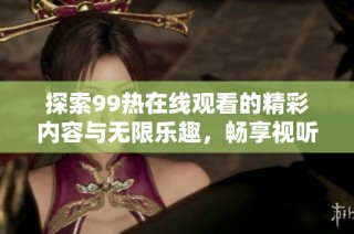 探索99热在线观看的精彩内容与无限乐趣，畅享视听盛宴