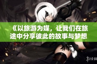 《以旅游为媒，让我们在旅途中分享彼此的故事与梦想》