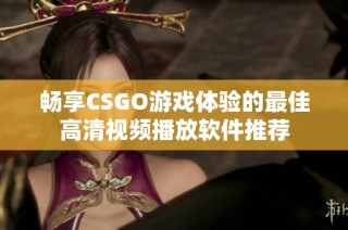 畅享CSGO游戏体验的最佳高清视频播放软件推荐