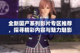 全新国产系列影片专区推荐，探寻精彩内容与魅力魅影