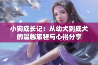 小狗成长记：从幼犬到成犬的温馨旅程与心得分享