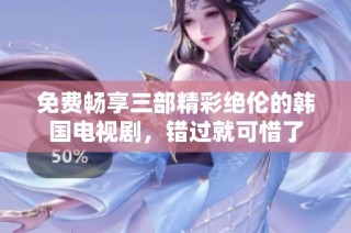 免费畅享三部精彩绝伦的韩国电视剧，错过就可惜了