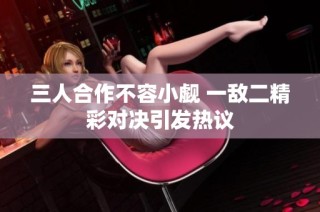 三人合作不容小觑 一敌二精彩对决引发热议